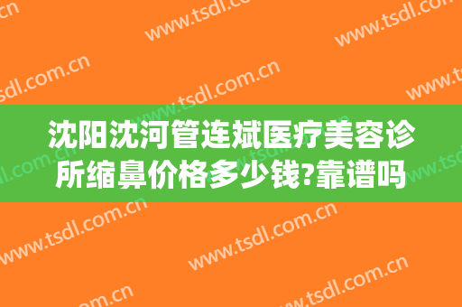 沈阳沈河管连斌医疗美容诊所缩鼻价格多少钱?靠谱吗?(沈阳管连斌隆鼻怎么样)