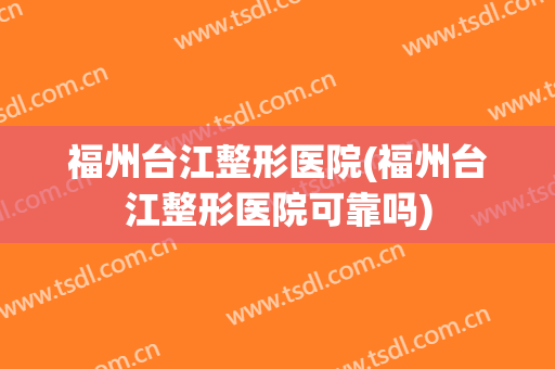 福州台江整形医院(福州台江整形医院可靠吗)