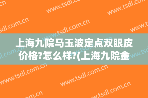 上海九院马玉波定点双眼皮价格?怎么样?(上海九院金云波双眼皮案例)
