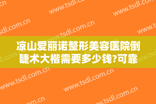 凉山爱丽诺整形美容医院倒睫术大楷需要多少钱?可靠吗?