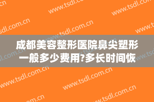 成都美容整形医院鼻尖塑形一般多少费用?多长时间恢复?(鼻部整形 费用)