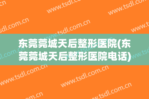 东莞莞城天后整形医院(东莞莞城天后整形医院电话)