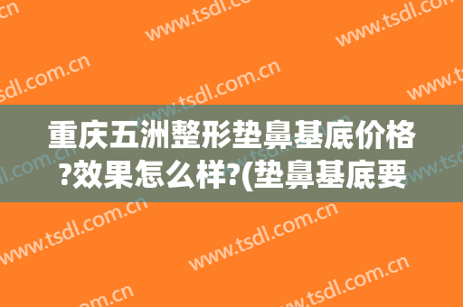重庆五洲整形垫鼻基底价格?效果怎么样?(垫鼻基底要多少钱)