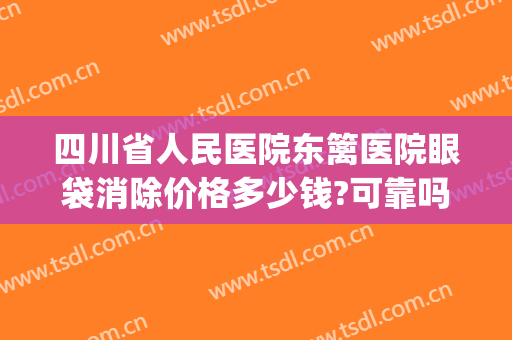 四川省人民医院东篱医院眼袋消除价格多少钱?可靠吗?(四川省人民医院祛眼袋费用)