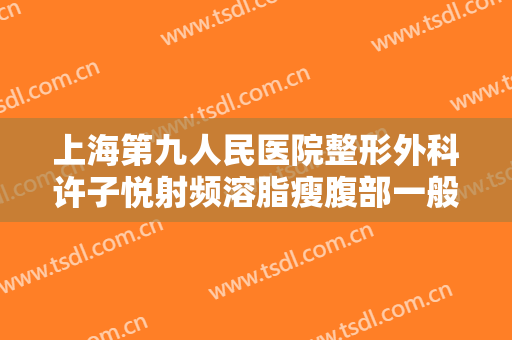 上海第九人民医院整形外科许子悦射频溶脂瘦腹部一般价位是多少钱?需要多久恢复?