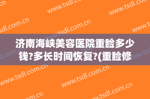 济南海峡美容医院重睑多少钱?多长时间恢复?(重睑修复多少钱)