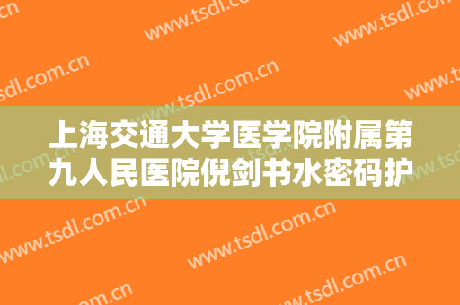 上海交通大学医学院附属第九人民医院倪剑书水密码护理一般多少钱?有哪些优势?