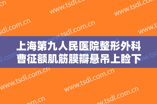 上海第九人民医院整形外科曹征额肌筋膜瓣悬吊上睑下垂治疗大楷需要多少费用?可靠吗?