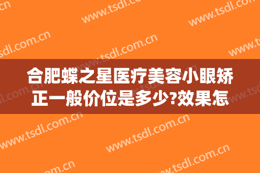 合肥蝶之星医疗美容小眼矫正一般价位是多少?效果怎么样?(合肥美之星医疗美容整形)