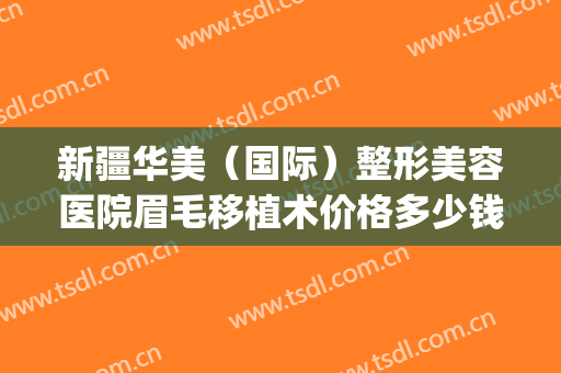 新疆华美（国际）整形美容医院眉毛移植术价格多少钱?多长时间恢复?(新疆整形医院和华美整形医院)