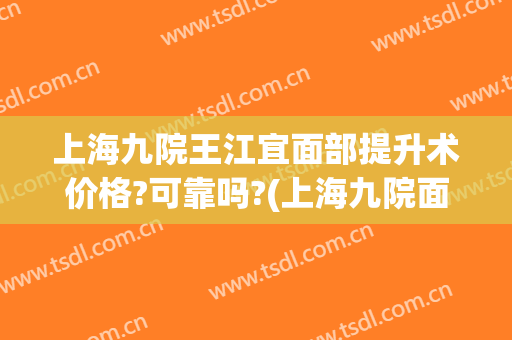 上海九院王江宜面部提升术价格?可靠吗?(上海九院面部提升术多少钱)