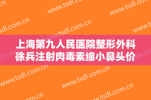上海第九人民医院整形外科徐兵注射肉毒素缩小鼻头价格表!可靠吗?