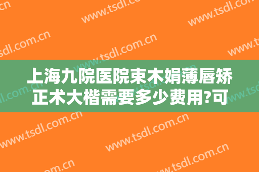 上海九院医院束木娟薄唇矫正术大楷需要多少费用?可靠吗?