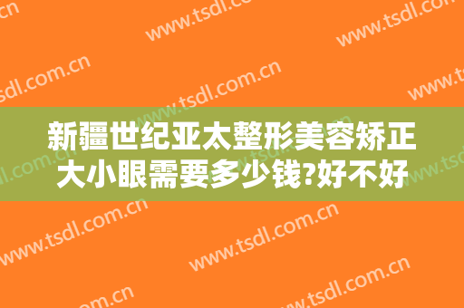 新疆世纪亚太整形美容矫正大小眼需要多少钱?好不好?
