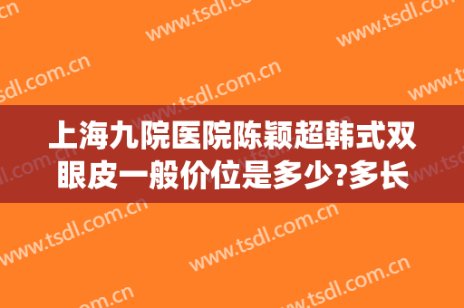 上海九院医院陈颖超韩式双眼皮一般价位是多少?多长时间恢复?(上海九院双眼皮手术)