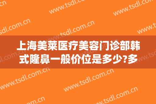 上海美莱医疗美容门诊部韩式隆鼻一般价位是多少?多长时间恢复?(美莱美容整形医院价格表)