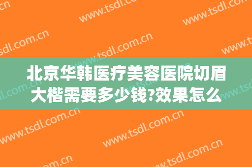 北京华韩医疗美容医院切眉大楷需要多少钱?效果怎么样?(华韩整形医院正规吗)