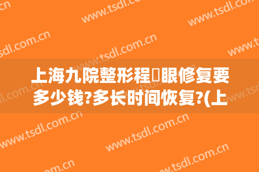 上海九院整形程芃眼修复要多少钱?多长时间恢复?(上海九院整形价目)