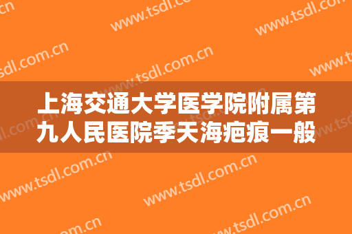 上海交通大学医学院附属第九人民医院季天海疤痕一般价位是多少?怎么样?