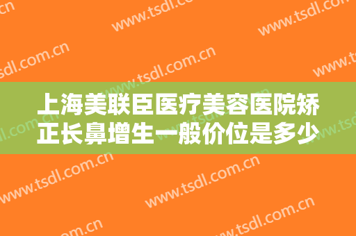 上海美联臣医疗美容医院矫正长鼻增生一般价位是多少费用?多长时间恢复?