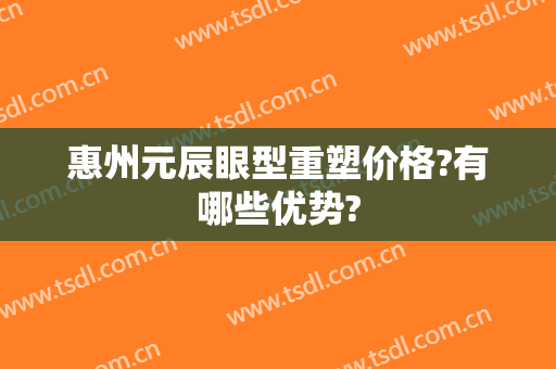 惠州元辰眼型重塑价格?有哪些优势?