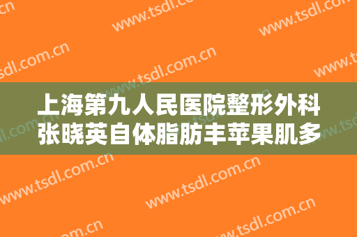 上海第九人民医院整形外科张晓英自体脂肪丰苹果肌多少钱?贵不贵?