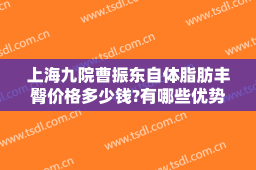 上海九院曹振东自体脂肪丰臀价格多少钱?有哪些优势?