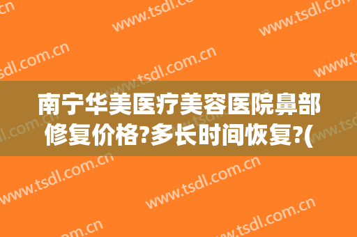 南宁华美医疗美容医院鼻部修复价格?多长时间恢复?(南宁华美做鼻子最好的专家)