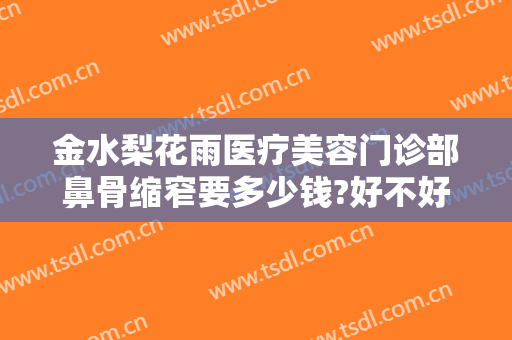 金水梨花雨医疗美容门诊部鼻骨缩窄要多少钱?好不好?