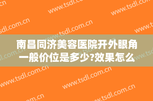 南昌同济美容医院开外眼角一般价位是多少?效果怎么样?(南昌同济美容医院正规吗)