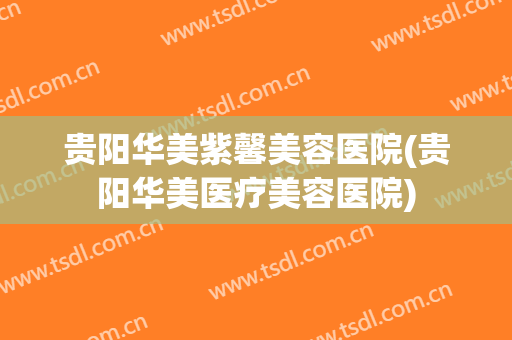 贵阳华美紫馨美容医院(贵阳华美医疗美容医院)