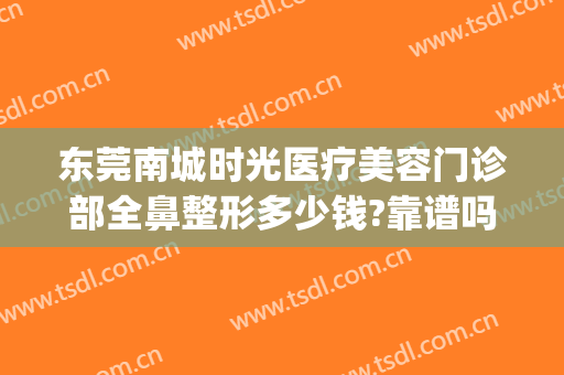 东莞南城时光医疗美容门诊部全鼻整形多少钱?靠谱吗?(东莞南城医疗美容医院)