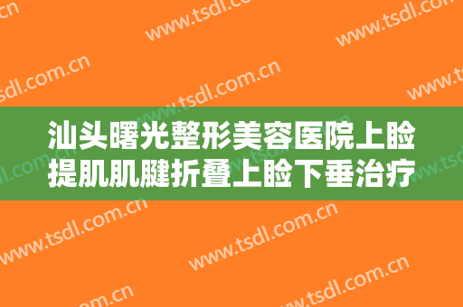 汕头曙光整形美容医院上睑提肌肌腱折叠上睑下垂治疗一般价位是多少钱?好不好?