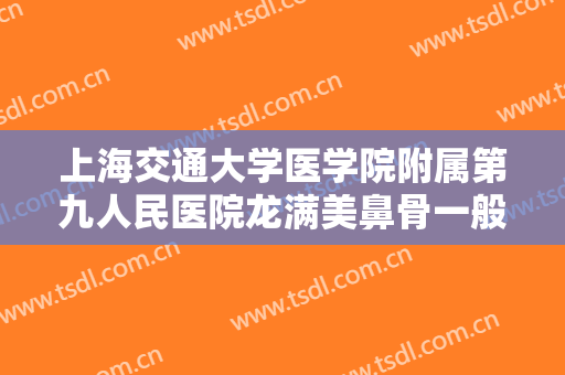 上海交通大学医学院附属第九人民医院龙满美鼻骨一般多少费用?需要多久恢复?