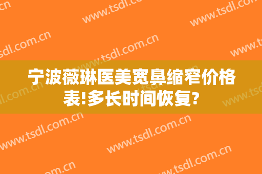 宁波薇琳医美宽鼻缩窄价格表!多长时间恢复?