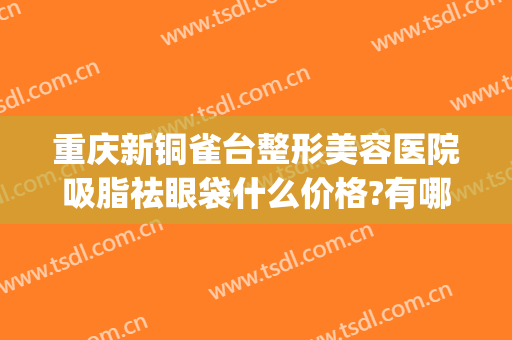 重庆新铜雀台整形美容医院吸脂祛眼袋什么价格?有哪些优势?(重庆铜雀台脂肪填充怎么样)