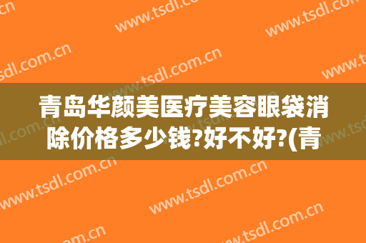 青岛华颜美医疗美容眼袋消除价格多少钱?好不好?(青岛消除眼袋手术多少钱)