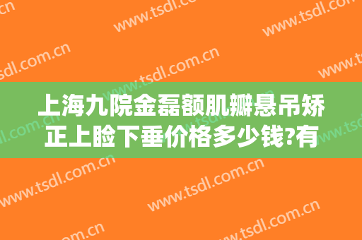 上海九院金磊额肌瓣悬吊矫正上睑下垂价格多少钱?有哪些优势?(上海九院做上眼睑下垂要多少钱)