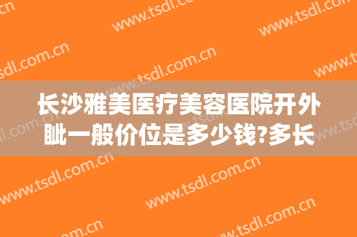 长沙雅美医疗美容医院开外眦一般价位是多少钱?多长时间恢复?(长沙雅美医疗美容医院有多少年了)