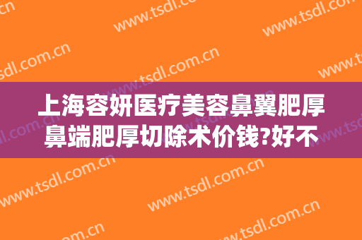 上海容妍医疗美容鼻翼肥厚鼻端肥厚切除术价钱?好不好?(鼻翼肥大整形要多少钱)