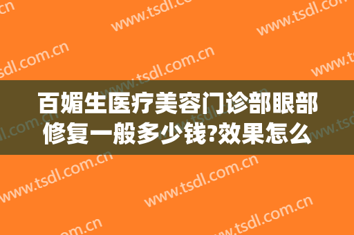 百媚生医疗美容门诊部眼部修复一般多少钱?效果怎么样?(做眼部修复多少钱)
