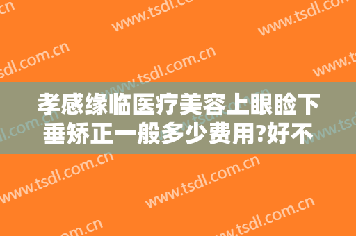 孝感缘临医疗美容上眼睑下垂矫正一般多少费用?好不好?