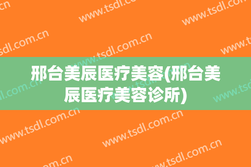 邢台美辰医疗美容(邢台美辰医疗美容诊所)