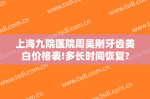 上海九院医院周吴刚牙齿美白价格表!多长时间恢复?