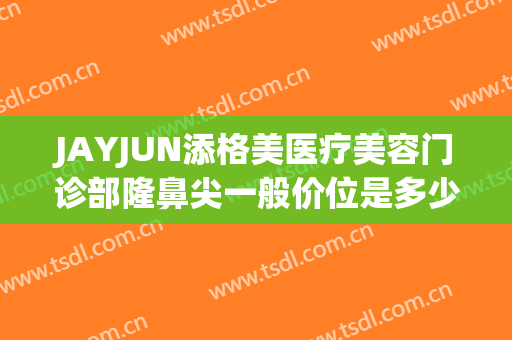 JAYJUN添格美医疗美容门诊部隆鼻尖一般价位是多少?有哪些优势?