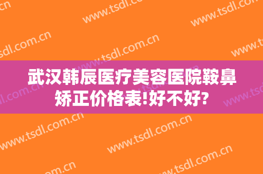 武汉韩辰医疗美容医院鞍鼻矫正价格表!好不好?