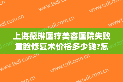 上海薇琳医疗美容医院失败重睑修复术价格多少钱?怎么样?(上海薇琳医美正规吗)