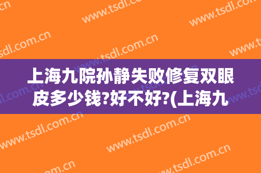 上海九院孙静失败修复双眼皮多少钱?好不好?(上海九院双眼皮修复费用)