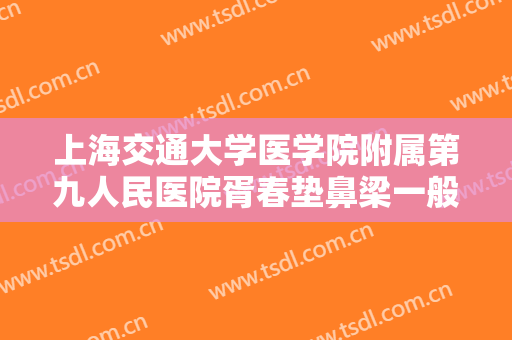 上海交通大学医学院附属第九人民医院胥春垫鼻梁一般价位是多少费用?有哪些优势?