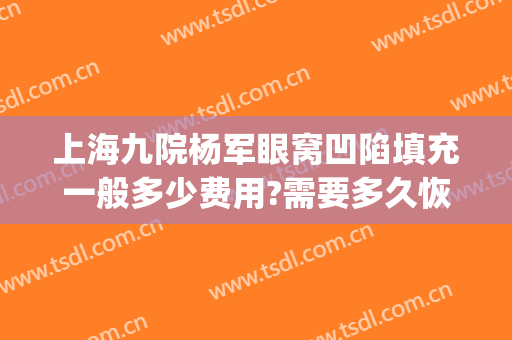上海九院杨军眼窝凹陷填充一般多少费用?需要多久恢复?(九院做脂肪填充的专家)